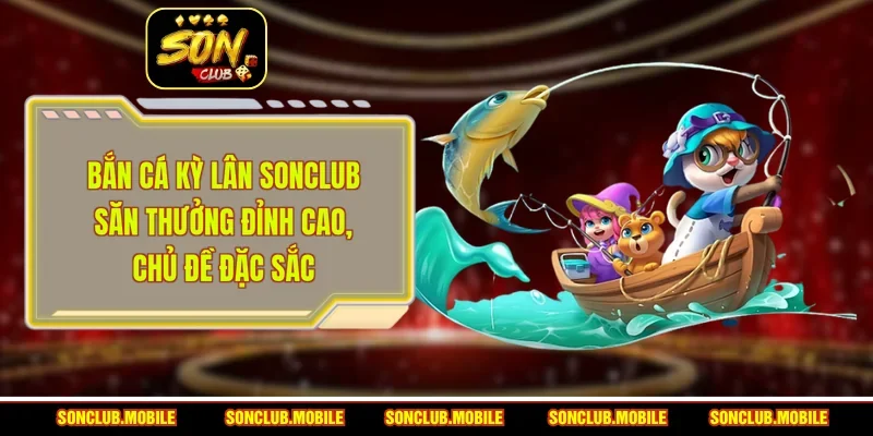 Bắn Cá Kỳ Lân SonClub - Săn Thưởng Đỉnh Cao, Chủ Đề Đặc Sắc