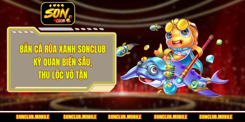 Bắn Cá Rùa Xanh SonClub - Kỳ Quan Biển Sâu, Thu Lộc Vô Tận