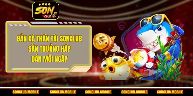 Bắn Cá Thần Tài SonClub - Săn Thưởng Hấp Dẫn Mỗi Ngày