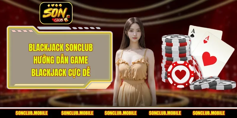 Blackjack SonClub - Hướng Dẫn Game Blackjack Cực Dễ