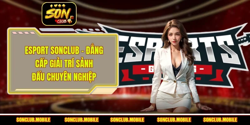Esport SonClub - Đẳng Cấp Giải Trí Sảnh Đấu Chuyên Nghiệp