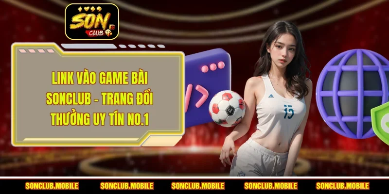 Link Vào Game Bài SonClub - Trang Đổi Thưởng Uy Tín No.1