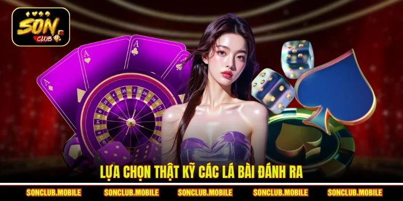 Lựa chọn thật kỹ các lá bài đánh ra