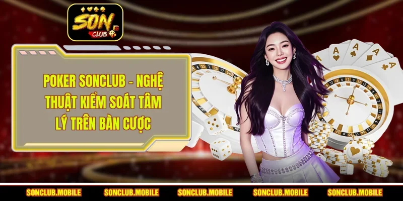 Poker SonClub - Nghệ Thuật Kiểm Soát Tâm Lý Trên Bàn Cược